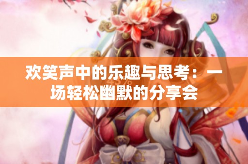 欢笑声中的乐趣与思考：一场轻松幽默的分享会