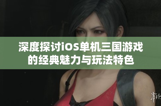 深度探讨iOS单机三国游戏的经典魅力与玩法特色