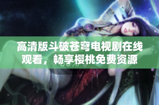高清版斗破苍穹电视剧在线观看，畅享樱桃免费资源