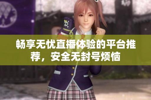 畅享无忧直播体验的平台推荐，安全无封号烦恼
