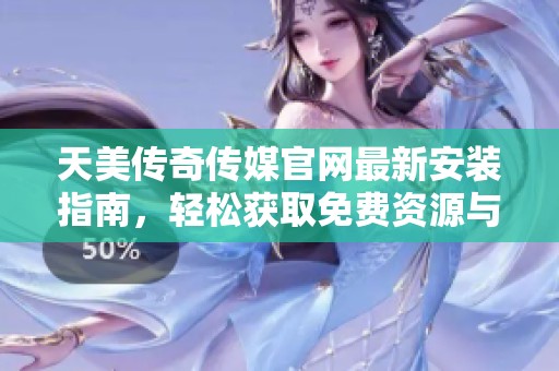天美传奇传媒官网最新安装指南，轻松获取免费资源与服务
