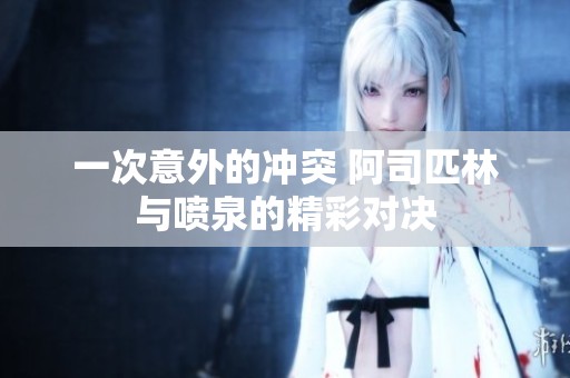 一次意外的冲突 阿司匹林与喷泉的精彩对决