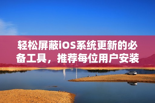 轻松屏蔽iOS系统更新的必备工具，推荐每位用户安装！