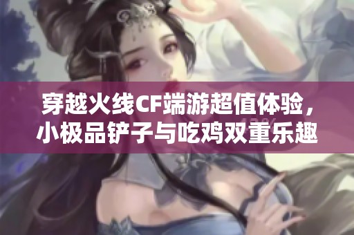 穿越火线CF端游超值体验，小极品铲子与吃鸡双重乐趣尽在其中