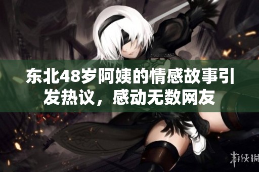 东北48岁阿姨的情感故事引发热议，感动无数网友
