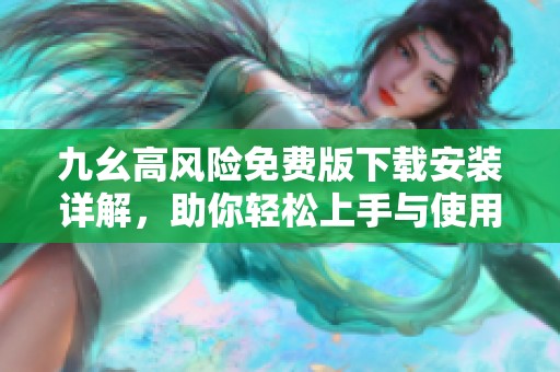 九幺高风险免费版下载安装详解，助你轻松上手与使用