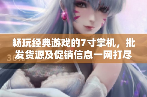 畅玩经典游戏的7寸掌机，批发货源及促销信息一网打尽