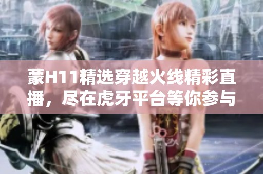 蒙H11精选穿越火线精彩直播，尽在虎牙平台等你参与