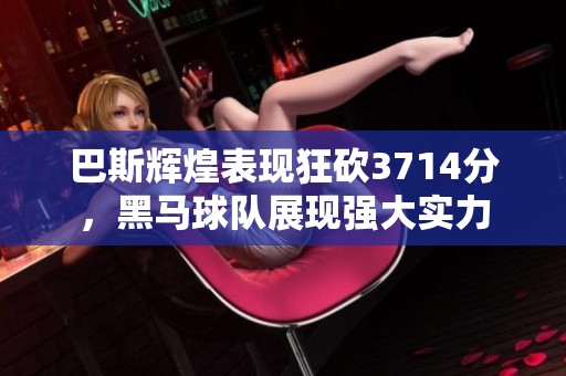 巴斯辉煌表现狂砍3714分，黑马球队展现强大实力