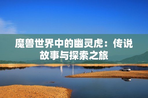魔兽世界中的幽灵虎：传说故事与探索之旅