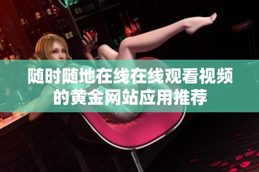 随时随地在线在线观看视频的黄金网站应用推荐