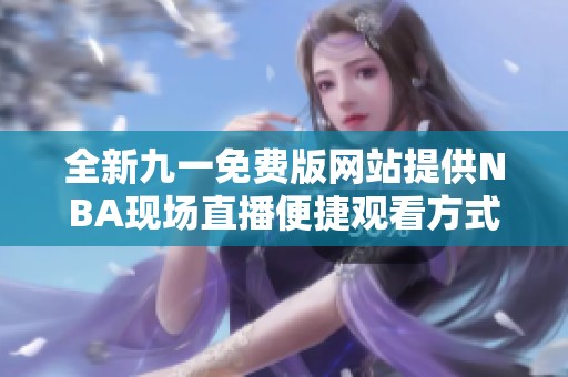 全新九一免费版网站提供NBA现场直播便捷观看方式