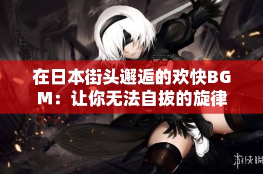 在日本街头邂逅的欢快BGM：让你无法自拔的旋律