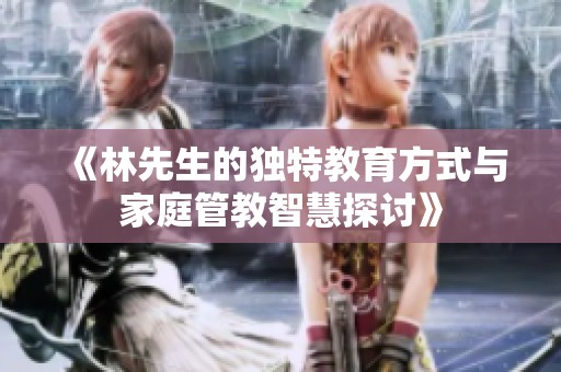 《林先生的独特教育方式与家庭管教智慧探讨》