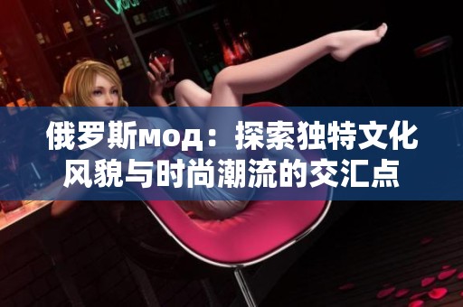 俄罗斯мод：探索独特文化风貌与时尚潮流的交汇点