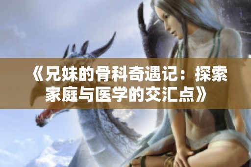 《兄妹的骨科奇遇记：探索家庭与医学的交汇点》