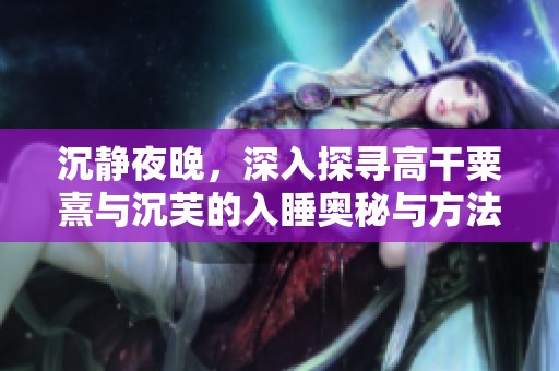 沉静夜晚，深入探寻高干粟熹与沉芙的入睡奥秘与方法