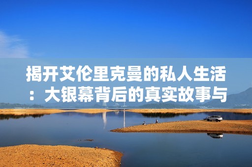 揭开艾伦里克曼的私人生活：大银幕背后的真实故事与情感世界