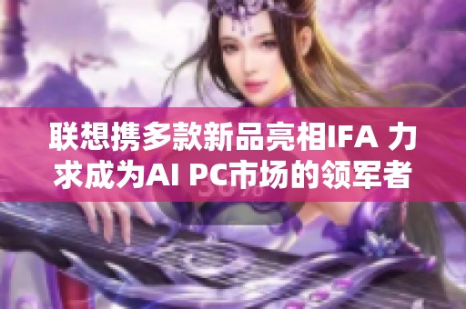 联想携多款新品亮相IFA 力求成为AI PC市场的领军者