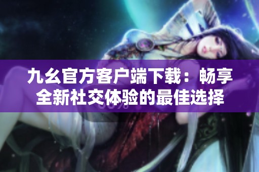 九幺官方客户端下载：畅享全新社交体验的最佳选择