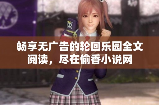 畅享无广告的轮回乐园全文阅读，尽在偷香小说网
