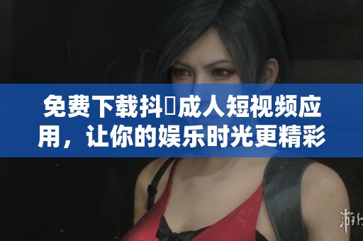 免费下载抖抈成人短视频应用，让你的娱乐时光更精彩