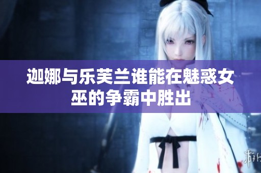 迦娜与乐芙兰谁能在魅惑女巫的争霸中胜出