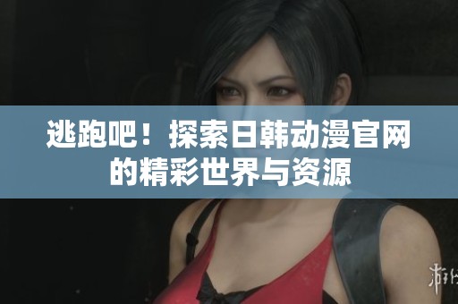 逃跑吧！探索日韩动漫官网的精彩世界与资源
