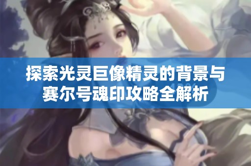 探索光灵巨像精灵的背景与赛尔号魂印攻略全解析