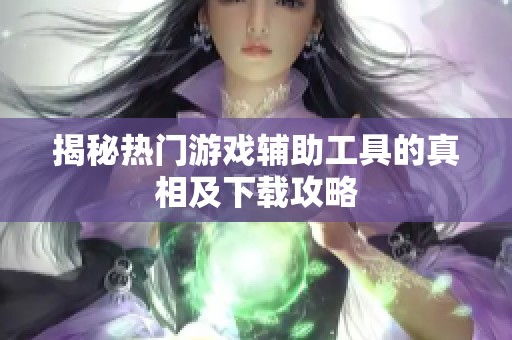 揭秘热门游戏辅助工具的真相及下载攻略