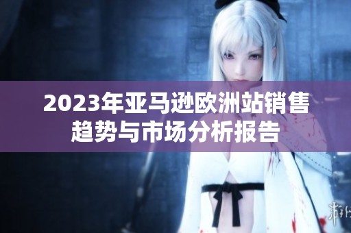 2023年亚马逊欧洲站销售趋势与市场分析报告