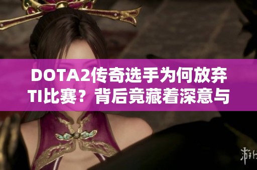 DOTA2传奇选手为何放弃TI比赛？背后竟藏着深意与秘辛
