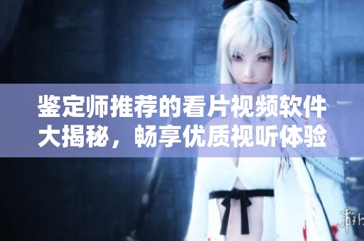 鉴定师推荐的看片视频软件大揭秘，畅享优质视听体验