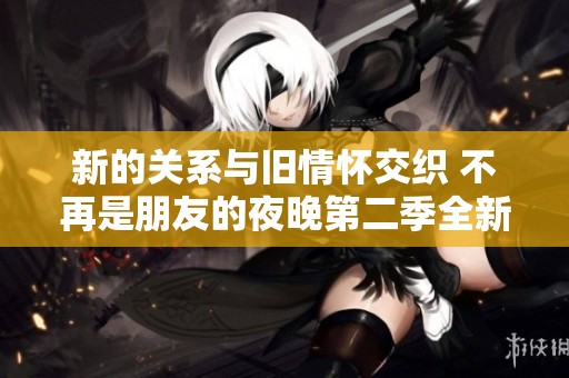 新的关系与旧情怀交织 不再是朋友的夜晚第二季全新启航