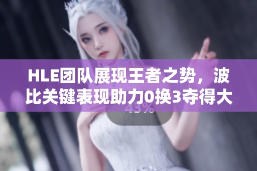 HLE团队展现王者之势，波比关键表现助力0换3夺得大龙