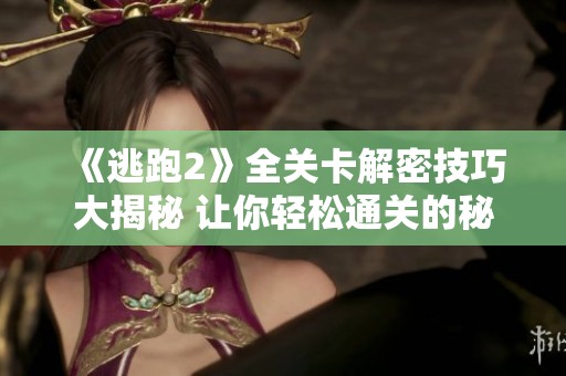《逃跑2》全关卡解密技巧大揭秘 让你轻松通关的秘诀分享