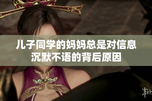 儿子同学的妈妈总是对信息沉默不语的背后原因