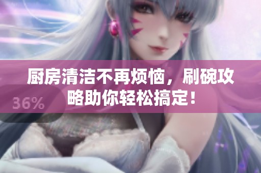厨房清洁不再烦恼，刷碗攻略助你轻松搞定！