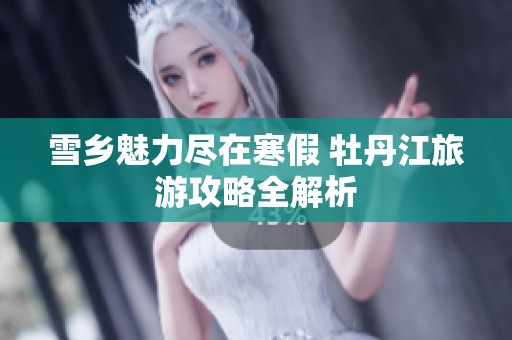 雪乡魅力尽在寒假 牡丹江旅游攻略全解析