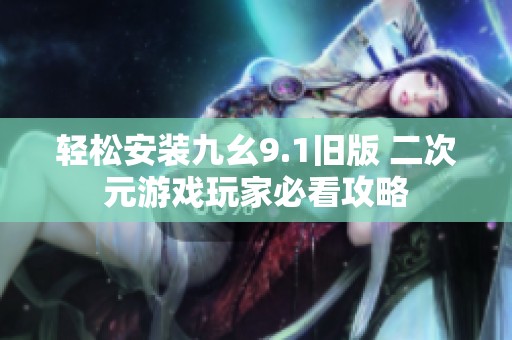 轻松安装九幺9.1旧版 二次元游戏玩家必看攻略