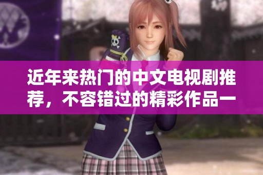 近年来热门的中文电视剧推荐，不容错过的精彩作品一览