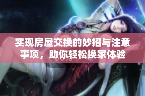 实现房屋交换的妙招与注意事项，助你轻松换家体验