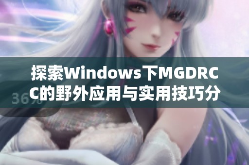 探索Windows下MGDRCC的野外应用与实用技巧分享