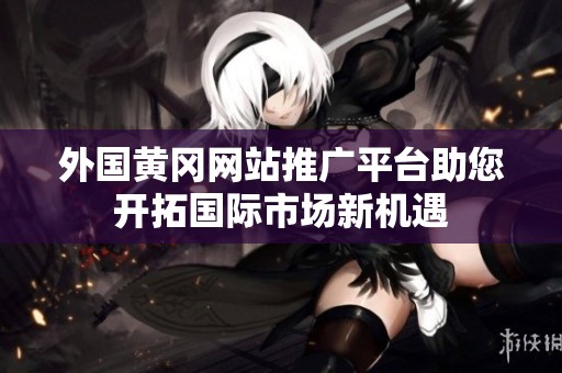 外国黄冈网站推广平台助您开拓国际市场新机遇