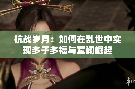 抗战岁月：如何在乱世中实现多子多福与军阀崛起