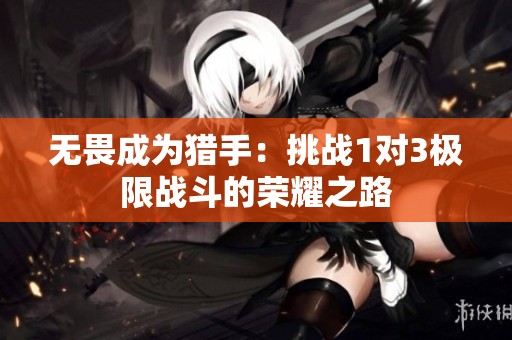 无畏成为猎手：挑战1对3极限战斗的荣耀之路