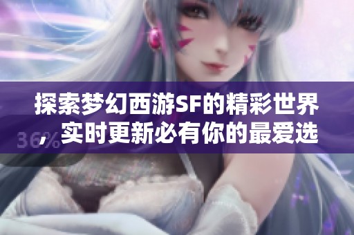 探索梦幻西游SF的精彩世界，实时更新必有你的最爱选项！