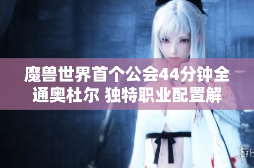 魔兽世界首个公会44分钟全通奥杜尔 独特职业配置解析