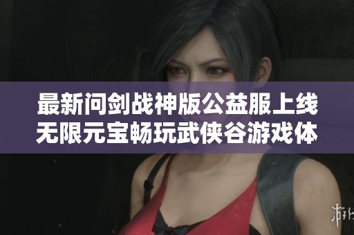最新问剑战神版公益服上线无限元宝畅玩武侠谷游戏体验