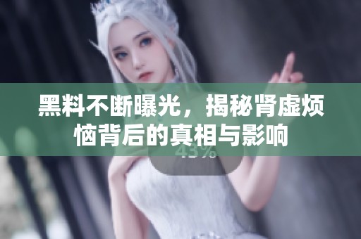 黑料不断曝光，揭秘肾虚烦恼背后的真相与影响
